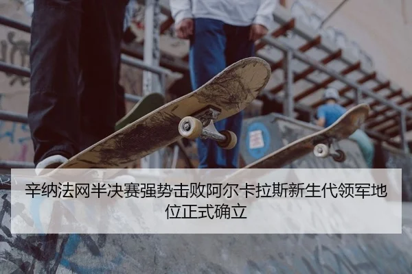 辛纳法网半决赛强势击败阿尔卡拉斯新生代领军地位正式确立