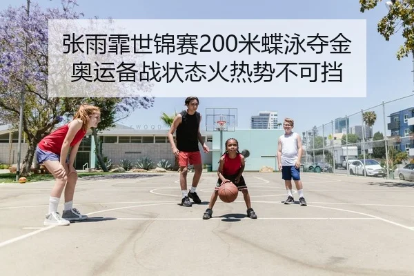 张雨霏世锦赛200米蝶泳夺金 奥运备战状态火热势不可挡